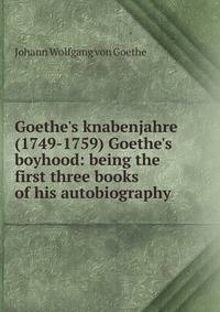 Goethe's knabenjahre (1749-1759) Goethe's boyhood: being the first three books of his autobiography