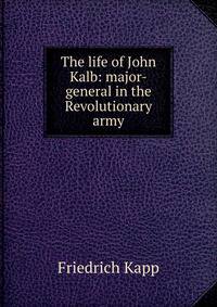The life of John Kalb: major-general in the Revolutionary army