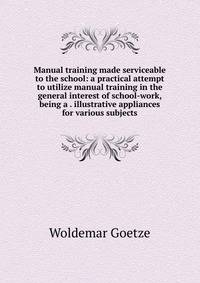 Manual training made serviceable to the school: a practical attempt to utilize manual training in the general interest of school-work, being a . illustrative appliances for various subjects