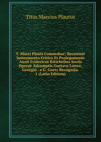 T. Macci Plauti Comoediae; Recensuit Instrumento Critico Et Prolegomenis Auxit Fridericus Ritschelius Sociis Operae Adsumptis Gustavo Loewe, Georgio . a G. Goetz Recognita. 1 (Latin Edition)