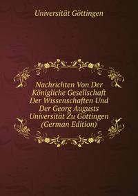Nachrichten Von Der Konigliche Gesellschaft Der Wissenschaften Und Der Georg Augusts Universitat Zu Gottingen (German Edition)