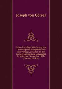 Ueber Grundlage, Gliederung und Zeitenfolge der Weltgeschichte: drei Vortrage, gehalten an der Ludwig-Maximilians-Universitat in Munchen (November 1829) (German Edition)