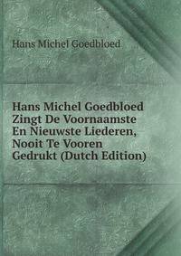 Hans Michel Goedbloed Zingt De Voornaamste En Nieuwste Liederen, Nooit Te Vooren Gedrukt (Dutch Edition)