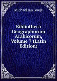 Bibliotheca Geographorum Arabicorum, Volume 7 (Latin Edition)