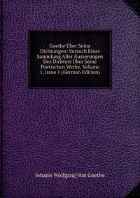 Goethe ?ber Seine Dichtungen: Versuch Einer Sammlung Aller ?usserungen Des Dichters ?ber Seine Poetischen Werke, Volume 1, issue 1 (German Edition)