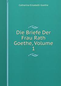 Die Briefe Der Frau Rath Goethe, Volume 1
