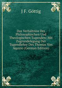 Das Verhaltniss Der Philosophischen Und Theologischen Tugenden: Mit Zugrundelegung Der Tugendlehre Des Thomas Von Aquino (German Edition)