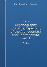 Organography of Plants, Especially of the Archegoniata and Spermaphyta, Part 1