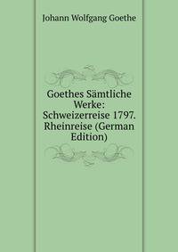 Goethes Samtliche Werke: Schweizerreise 1797. Rheinreise (German Edition)