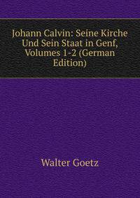 Johann Calvin: Seine Kirche Und Sein Staat in Genf, Volumes 1-2 (German Edition)