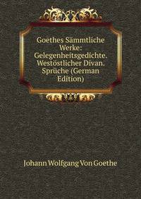 Goethes Sammtliche Werke: Gelegenheitsgedichte. Westostlicher Divan. Spruche (German Edition)