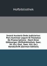 Incerti Auctoris Ordo Judiciarius: Pars Summae Legum Et Tractatus De Praescriptione : Nach Einer Gottweiger (Stiftsbibliothek. Saec. Xii. Ex.) Und . Saec. Xiii. Ex.) Handschrift (German Edition)