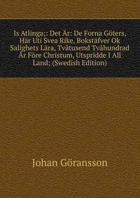 Is Atlinga;: Det Ar: De Forna Goters, Har Uti Svea Rike, Bokstafver Ok Salighets Lara, Tvatusend Tvahundrad Ar Fore Christum, Utspridde I All Land; (Swedish Edition)