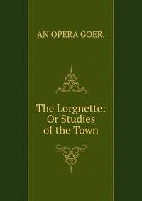 The Lorgnette: Or Studies of the Town.