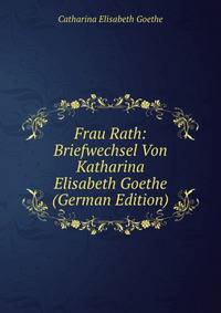 Frau Rath: Briefwechsel Von Katharina Elisabeth Goethe (German Edition)