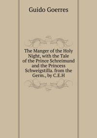 The Manger of the Holy Night, with the Tale of the Prince Schreimund and the Princess Schweigstilla. from the Germ., by C.E.H.