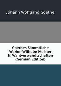 Goethes Sammtliche Werke: Wilhelm Meister Ii. Wahlverwandtschaften (German Edition)