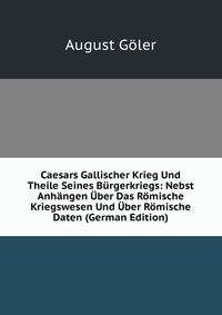 Caesars Gallischer Krieg Und Theile Seines Burgerkriegs: Nebst Anhangen Uber Das Romische Kriegswesen Und Uber Romische Daten (German Edition)