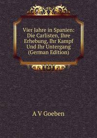 Vier Jahre in Spanien: Die Carlisten, Ihre Erhebung, Ihr Kampf Und Ihr Untergang (German Edition)