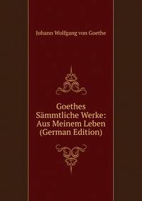 Goethes Sammtliche Werke: Aus Meinem Leben (German Edition)