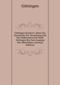 Gottingen Statuten: Akten Zur Geschichte Der Verwaltung Und Des Gildewesens Der Stadt Gottingen Bis Zum Ausgang Des Mittelalters (German Edition)