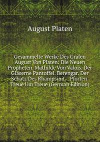 Gesammelte Werke Des Grafen August Von Platen: Die Neuen Propheten. Mathilde Von Valois. Der Glaserne Pantoffel. Berengar. Der Schatz Des Rhampsinit. . Pforten. Treue Um Treue (German Edition)