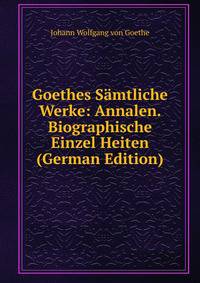 Goethes Samtliche Werke: Annalen. Biographische Einzel Heiten (German Edition)
