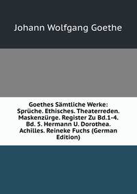Goethes Samtliche Werke: Spruche. Ethisches. Theaterreden. Maskenzurge. Register Zu Bd.1-4. Bd. 5. Hermann U. Dorothea. Achilles. Reineke Fuchs (German Edition)