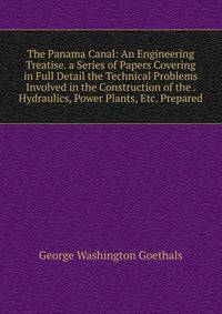 The Panama Canal: An Engineering Treatise. a Series of Papers Covering in Full Detail the Technical Problems Involved in the Construction of the . Hydraulics, Power Plants, Etc. Prepared