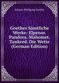 Goethes Samtliche Werke: Elpenor. Pandora. Mahomet. Tankred. Die Wette (German Edition)