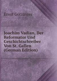 Joachim Vadian, Der Reformator Und Geschichtschreiber Von St. Gallen (German Edition)
