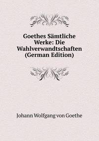 Goethes Samtliche Werke: Die Wahlverwandtschaften (German Edition)