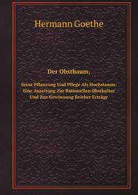 Der Obstbaum, Seine Pflanzung Und Pflege Als Hochstamm: Eine Anseitung Zur Rationellen Obstkultur Und Zue Gewinnung Reicher Ertrage