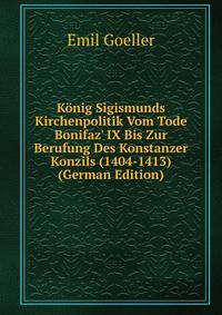 K?nig Sigismunds Kirchenpolitik Vom Tode Bonifaz' IX Bis Zur Berufung Des Konstanzer Konzils (1404-1413) (German Edition)