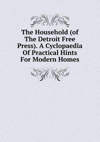 The Household (of The Detroit Free Press). A Cyclopaedia Of Practical Hints For Modern Homes