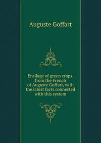 Ensilage of green crops, from the French of Auguste Goffart, with the latest facts connected with this system