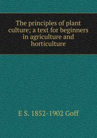 The principles of plant culture; a text for beginners in agriculture and horticulture