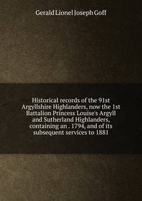 Historical records of the 91st Argyllshire Highlanders, now the 1st Battalion Princess Louise's Argyll and Sutherland Highlanders, containing an . 1794, and of its subsequent services to 1881