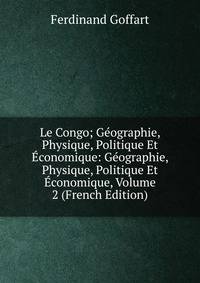 Le Congo; Geographie, Physique, Politique Et Economique: Geographie, Physique, Politique Et Economique, Volume 2 (French Edition)