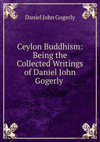 Ceylon Buddhism: Being the Collected Writings of Daniel John Gogerly .