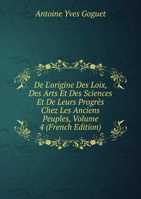 De L'origine Des Loix, Des Arts Et Des Sciences Et De Leurs Progr?s Chez Les Anciens Peuples, Volume 4 (French Edition)