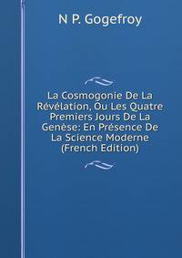 La Cosmogonie De La Revelation, Ou Les Quatre Premiers Jours De La Genese: En Presence De La Science Moderne (French Edition)