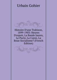 Histoire D'une Trahison, 1899-1903: Heures D'espoir, La Bande Jaures, Le Pacte, La Curee, La Boue Socialisme? (French Edition)