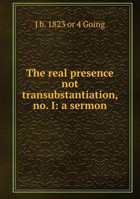The real presence not transubstantiation, no. I: a sermon