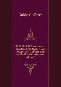 Bibliothek GoI?rres: meist aus den Bibliotheken von Joseph von GoI?rres und Guido GoI?rres (German Edition)