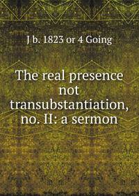 The real presence not transubstantiation, no. II: a sermon