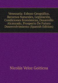 Venezuela: Esbozo Geografico, Recursos Naturales, Legislacion, Condiciones Economicas, Desarrollo Alcanzado, Prospecto De Futuro Desenvolvimiento (Spanish Edition)