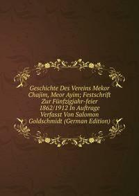Geschichte Des Vereins Mekor Chajim, Meor Ayim; Festschrift Zur Funfzigjahr-feier 1862/1912 In Auftrage Verfasst Von Salomon Goldschmidt (German Edition)