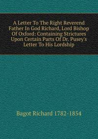 A Letter To The Right Reverend Father In God Richard, Lord Bishop Of Oxford: Containing Strictures Upon Certain Parts Of Dr. Pusey's Letter To His Lordship