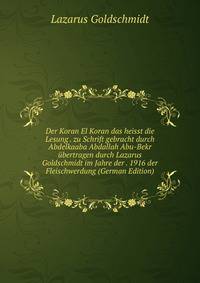 Der Koran El Koran das heisst die Lesung . zu Schrift gebracht durch Abdelkaaba Abdallah Abu-Bekr ubertragen durch Lazarus Goldschmidt im Jahre der . 1916 der Fleischwerdung (German Edition)